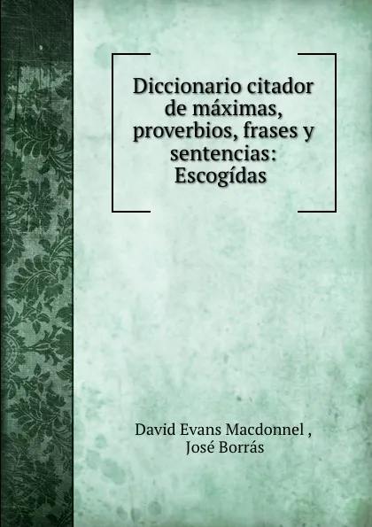 Обложка книги Diccionario citador de maximas, proverbios, frases y sentencias: Escogidas ., David Evans Macdonnel