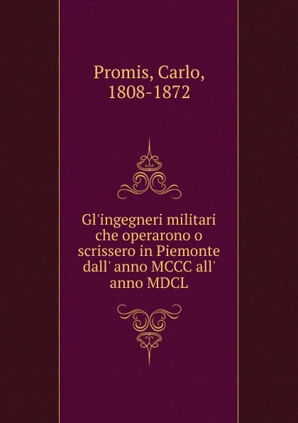 Обложка книги Gl.ingegneri militari che operarono o scrissero in Piemonte dall. anno MCCC all. anno MDCL, Carlo Promis