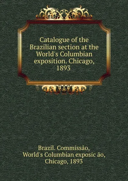 Обложка книги Catalogue of the Brazilian section at the World.s Columbian exposition. Chicago, 1893, Brazil. Commissao