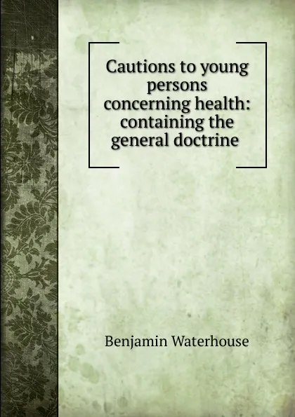 Обложка книги Cautions to young persons concerning health: containing the general doctrine ., Benjamin Waterhouse