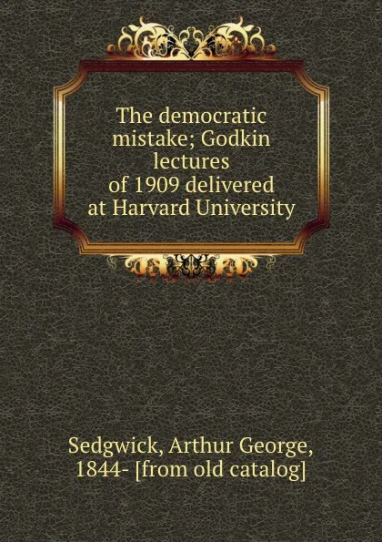 Обложка книги The democratic mistake; Godkin lectures of 1909 delivered at Harvard University, Arthur George Sedgwick