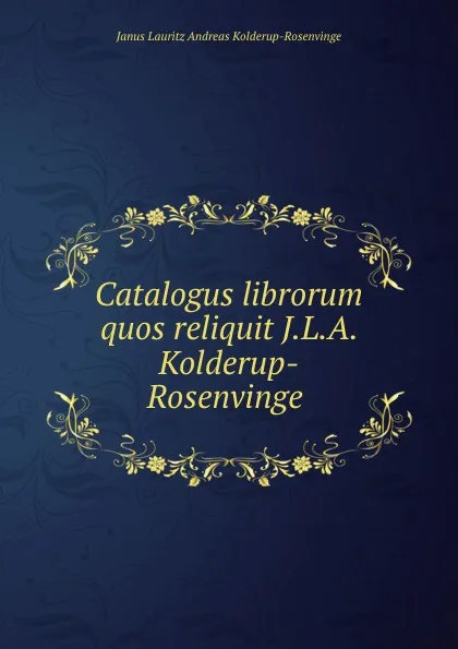 Обложка книги Catalogus librorum quos reliquit J.L.A. Kolderup-Rosenvinge ., Janus Lauritz Andreas Kolderup-Rosenvinge