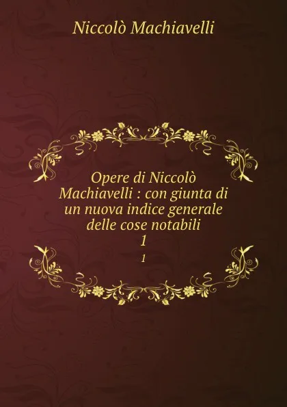 Обложка книги Opere di Niccolo Machiavelli : con giunta di un nuova indice generale delle cose notabili. 1, Machiavelli Niccolò