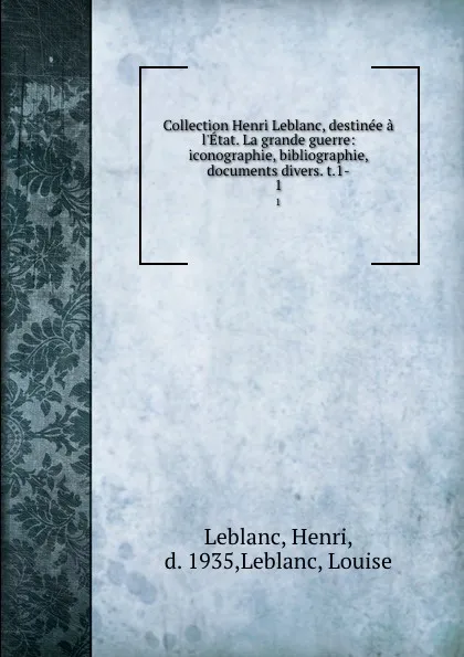 Обложка книги Collection Henri Leblanc, destinee a l.Etat. La grande guerre: iconographie, bibliographie, documents divers. t.1-. 1, Henri Leblanc