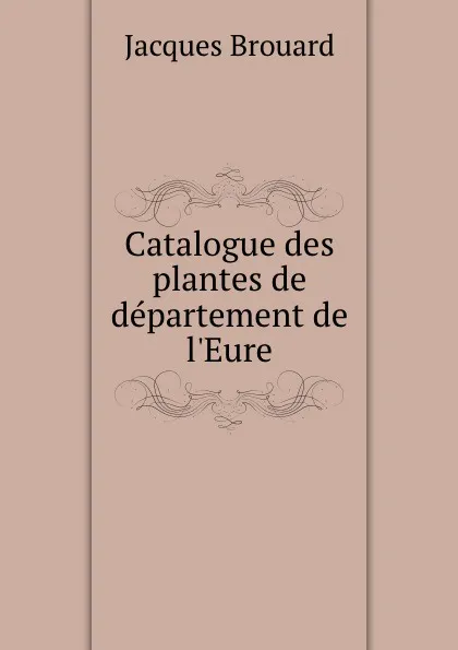 Обложка книги Catalogue des plantes de departement de l.Eure, Jacques Brouard