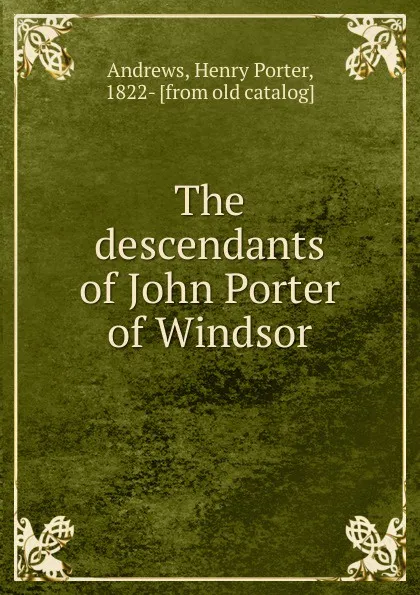 Обложка книги The descendants of John Porter of Windsor, Henry Porter Andrews