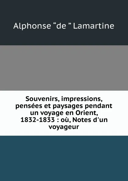 Обложка книги Souvenirs, impressions, pensees et paysages pendant un voyage en Orient, 1832-1833 : ou, Notes d.un voyageur, Lamartine Alphonse de