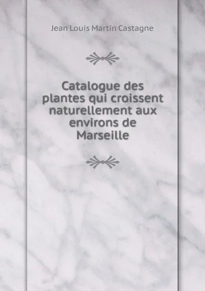 Обложка книги Catalogue des plantes qui croissent naturellement aux environs de Marseille, Jean Louis Martin Castagne