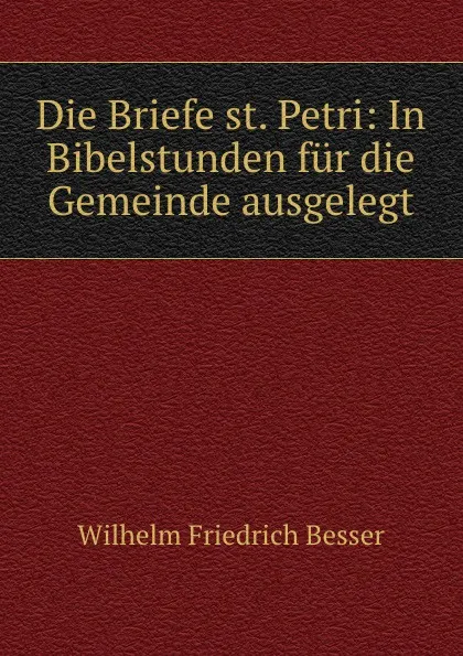 Обложка книги Die Briefe st. Petri: In Bibelstunden fur die Gemeinde ausgelegt, Wilhelm F. Besser