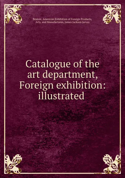 Обложка книги Catalogue of the art department, Foreign exhibition: illustrated ., James Jackson Jarves