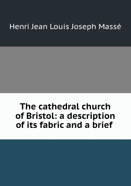 Обложка книги The cathedral church of Bristol: a description of its fabric and a brief ., Henri Jean Louis Joseph Massé
