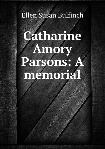 Обложка книги Catharine Amory Parsons: A memorial, Ellen Susan Bulfinch