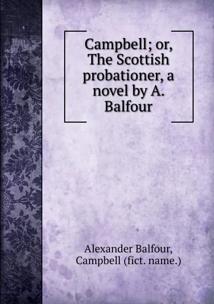 Обложка книги Campbell; or, The Scottish probationer, a novel by A. Balfour., Alexander Balfour