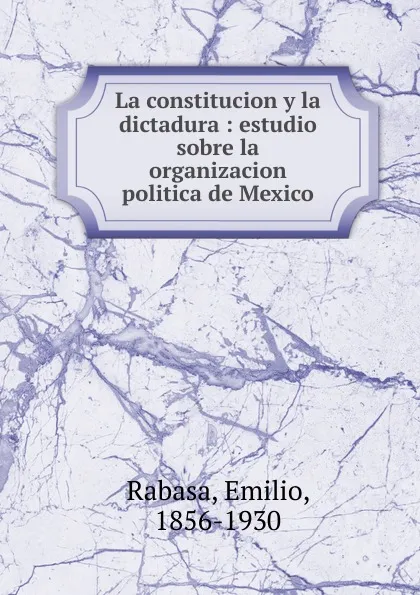 Обложка книги La constitucion y la dictadura : estudio sobre la organizacion politica de Mexico, Emilio Rabasa