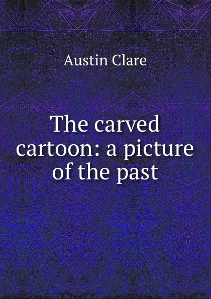 Обложка книги The carved cartoon: a picture of the past, Austin Clare