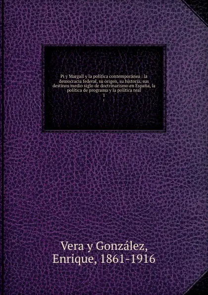 Обложка книги Pi y Margall y la politica contemporanea : la democracia federal, su origen, su historia, sus destinos medio siglo de doctrinarismo en Espana, la politica de programa y la politica real. 1, Vera y Gonzalez