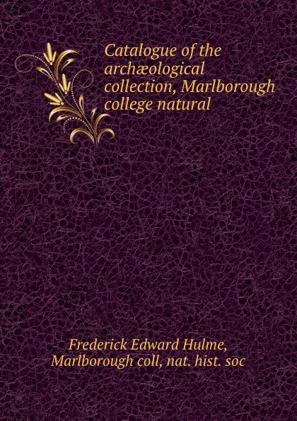 Обложка книги Catalogue of the archaeological collection, Marlborough college natural ., Frederick Edward Hulme