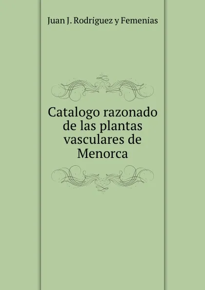 Обложка книги Catalogo razonado de las plantas vasculares de Menorca, Juan J. Rodriguez y Femenias