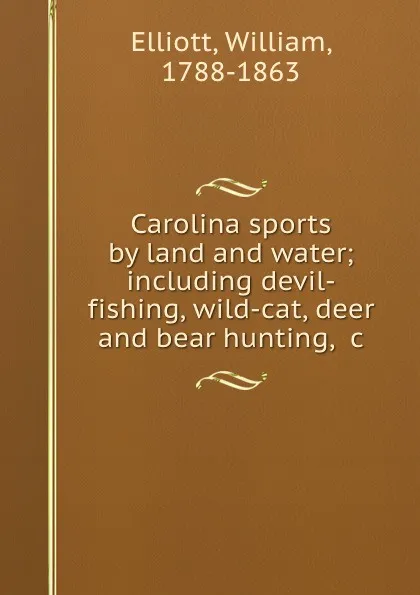 Обложка книги Carolina sports by land and water; including devil-fishing, wild-cat, deer and bear hunting, .c., William Elliott