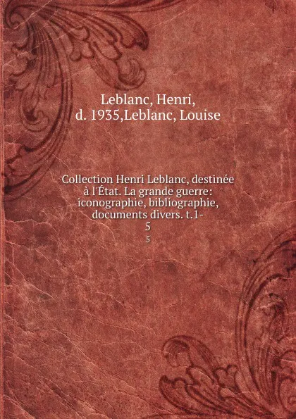 Обложка книги Collection Henri Leblanc, destinee a l.Etat. La grande guerre: iconographie, bibliographie, documents divers. t.1-. 5, Henri Leblanc