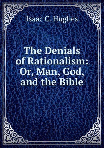 Обложка книги The Denials of Rationalism: Or, Man, God, and the Bible, Isaac C. Hughes