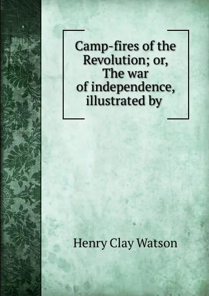 Обложка книги Camp-fires of the Revolution; or, The war of independence, illustrated by ., Henry Clay Watson