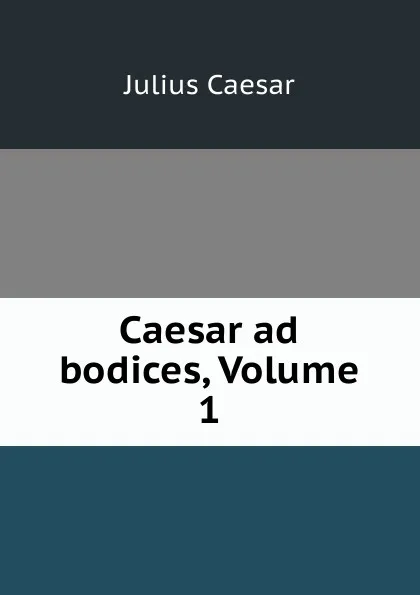 Обложка книги Caesar ad bodices, Volume 1, Julius Caesar