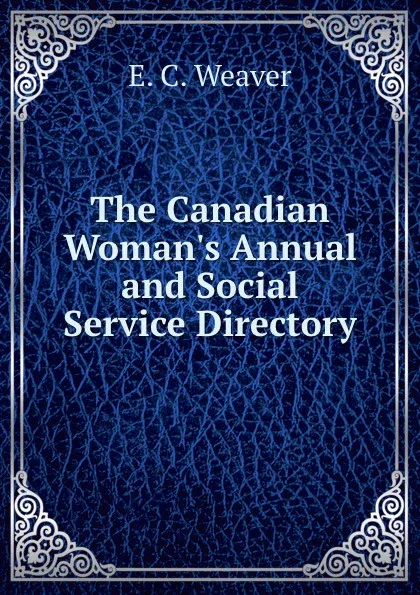 Обложка книги The Canadian Woman.s Annual and Social Service Directory, E.C. Weaver