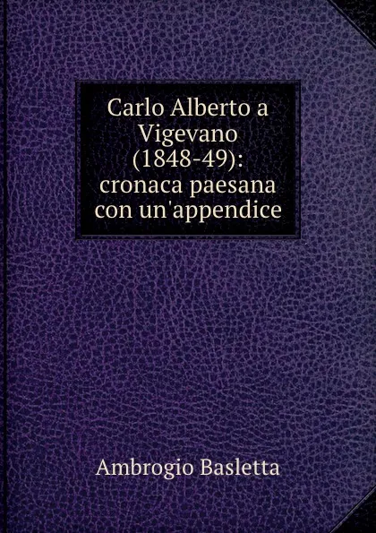 Обложка книги Carlo Alberto a Vigevano (1848-49): cronaca paesana con un.appendice, Ambrogio Basletta