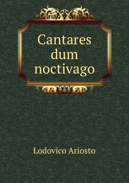 Обложка книги Cantares dum noctivago, Ariosto Lodovico