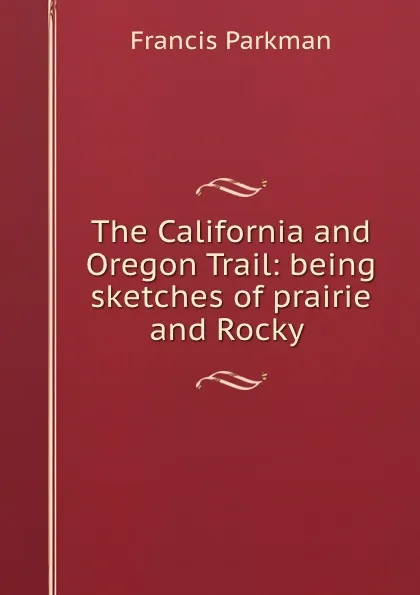 Обложка книги The California and Oregon Trail: being sketches of prairie and Rocky ., Francis Parkman