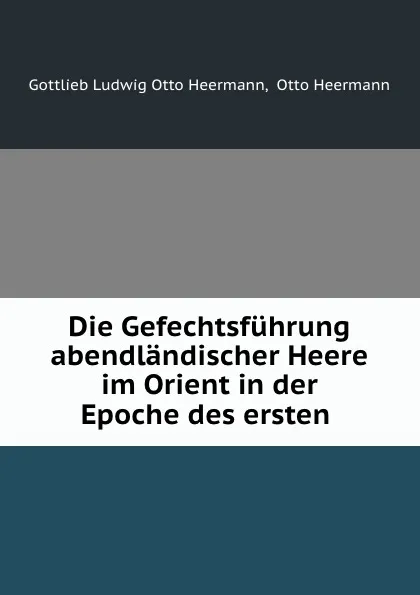 Обложка книги Die Gefechtsfuhrung abendlandischer Heere im Orient in der Epoche des ersten ., Gottlieb Ludwig Otto Heermann