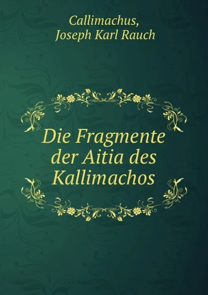 Обложка книги Die Fragmente der Aitia des Kallimachos, Joseph Karl Rauch Callimachus