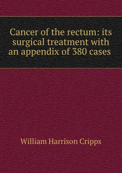 Обложка книги Cancer of the rectum: its surgical treatment with an appendix of 380 cases ., William Harrison Cripps