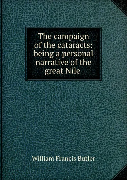 Обложка книги The campaign of the cataracts: being a personal narrative of the great Nile ., William Francis Butler