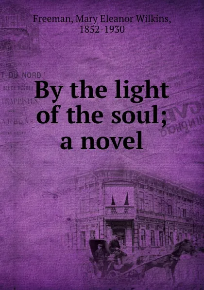 Обложка книги By the light of the soul; a novel, Mary Eleanor Wilkins Freeman