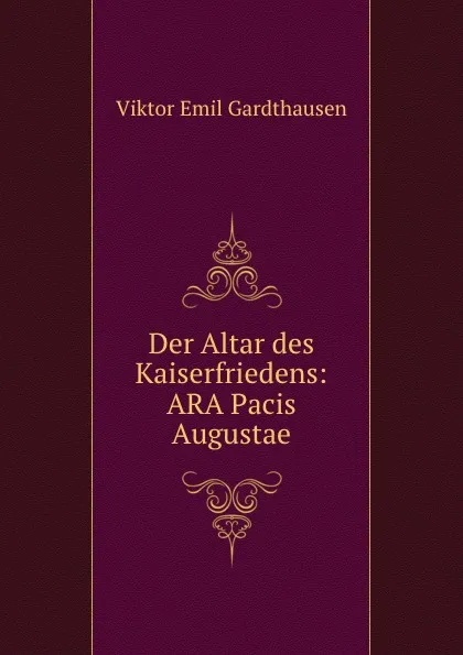 Обложка книги Der Altar des Kaiserfriedens: ARA Pacis Augustae, Viktor Emil Gardthausen