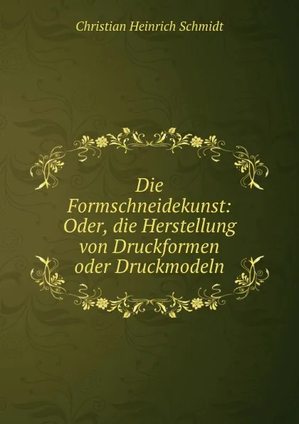 Обложка книги Die Formschneidekunst: Oder, die Herstellung von Druckformen oder Druckmodeln., Christian Heinrich Schmidt