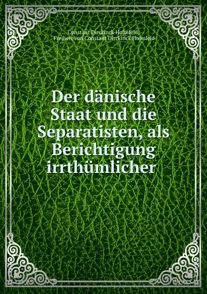 Обложка книги Der danische Staat und die Separatisten, als Berichtigung irrthumlicher ., Constant Dirckinck Holmfeld