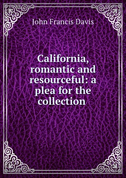 Обложка книги California, romantic and resourceful: a plea for the collection ., John Francis Davis