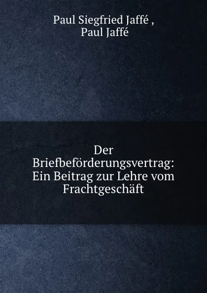 Обложка книги Der Briefbeforderungsvertrag: Ein Beitrag zur Lehre vom Frachtgeschaft., Paul Siegfried Jaffé