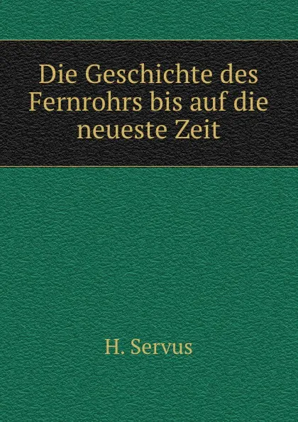 Обложка книги Die Geschichte des Fernrohrs bis auf die neueste Zeit, H. Servus