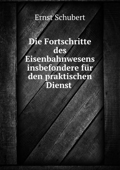 Обложка книги Die Fortschritte des Eisenbahnwesens insbefondere fur den praktischen Dienst ., Ernst Schubert