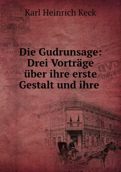 Обложка книги Die Gudrunsage: Drei Vortrage uber ihre erste Gestalt und ihre ., Karl Heinrich Keck