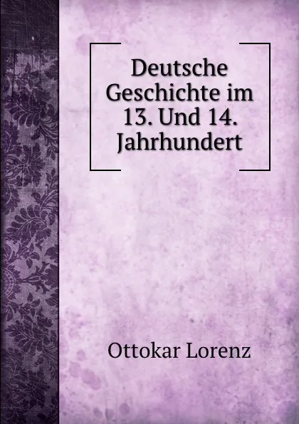 Обложка книги Deutsche Geschichte im 13. Und 14. Jahrhundert, Ottokar Lorenz