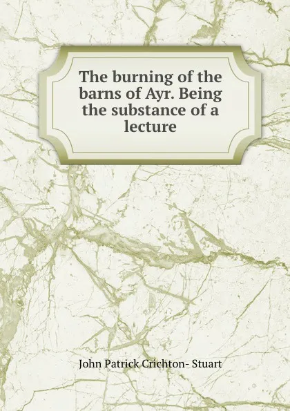 Обложка книги The burning of the barns of Ayr. Being the substance of a lecture, John Patrick Crichton-Stuart