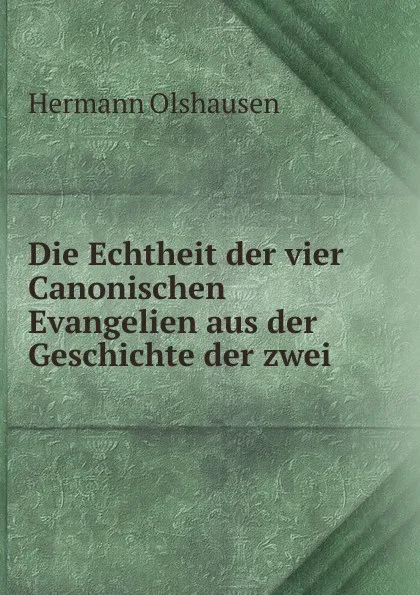 Обложка книги Die Echtheit der vier Canonischen Evangelien aus der Geschichte der zwei ., Hermann Olshausen