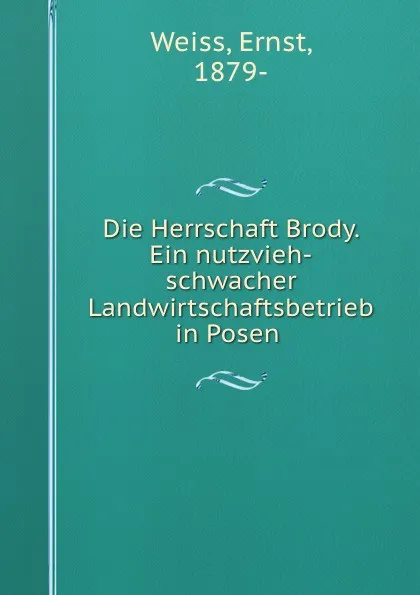 Обложка книги Die Herrschaft Brody. Ein nutzvieh-schwacher Landwirtschaftsbetrieb in Posen, Ernst Weiss