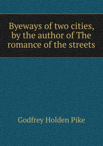 Обложка книги Byeways of two cities, by the author of The romance of the streets, Godfrey Holden Pike