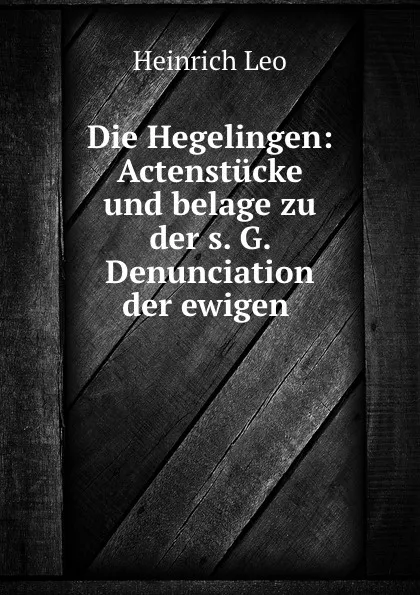 Обложка книги Die Hegelingen: Actenstucke und belage zu der s. G. Denunciation der ewigen ., Heinrich Leo